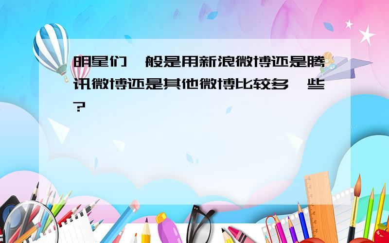 明星们一般是用新浪微博还是腾讯微博还是其他微博比较多一些?