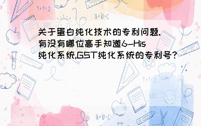 关于蛋白纯化技术的专利问题.有没有哪位高手知道6-His纯化系统,GST纯化系统的专利号?