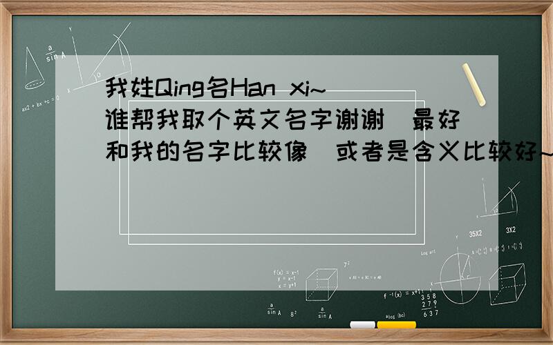 我姓Qing名Han xi~谁帮我取个英文名字谢谢`最好和我的名字比较像`或者是含义比较好~`听起来很可爱活泼的名字`hansand?偶是女的.