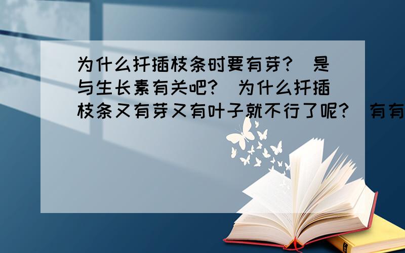 为什么扦插枝条时要有芽?（是与生长素有关吧?）为什么扦插枝条又有芽又有叶子就不行了呢?（有有机物不会更好吗?）