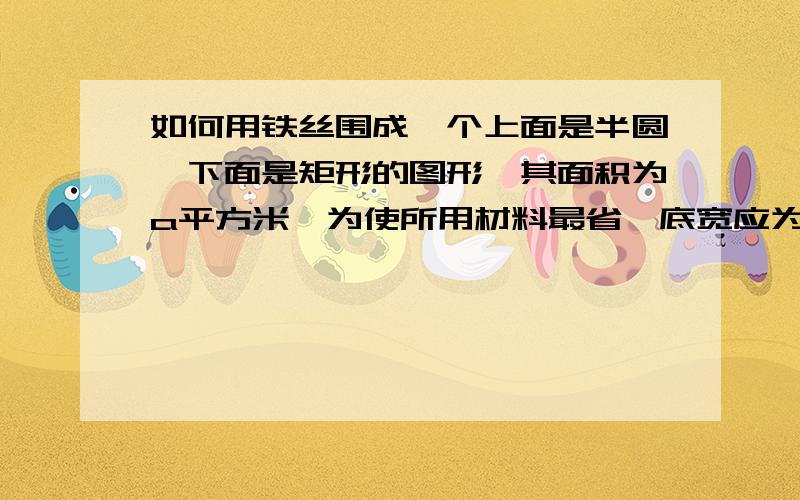 如何用铁丝围成一个上面是半圆,下面是矩形的图形,其面积为a平方米,为使所用材料最省,底宽应为多少