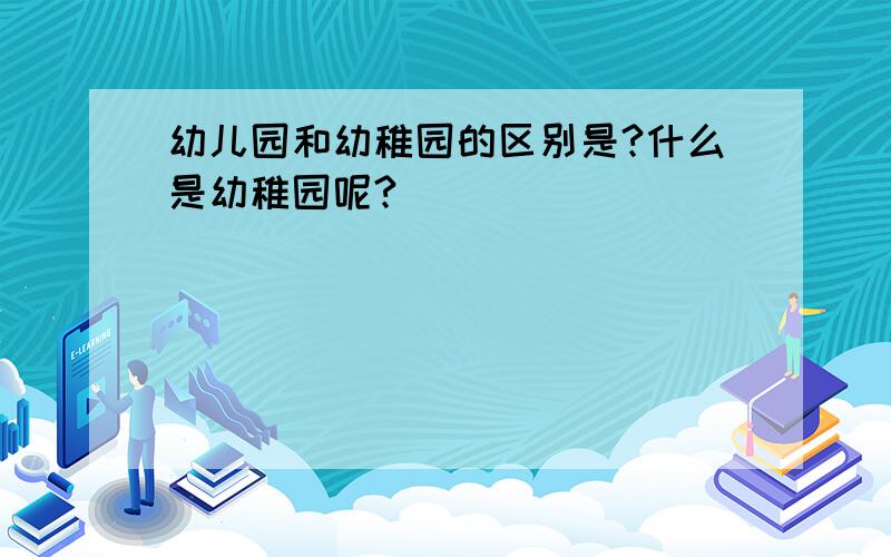 幼儿园和幼稚园的区别是?什么是幼稚园呢?