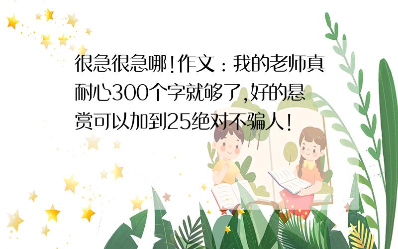 很急很急哪!作文：我的老师真耐心300个字就够了,好的悬赏可以加到25绝对不骗人!