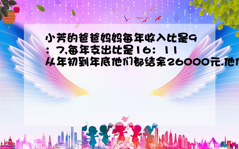 小芳的爸爸妈妈每年收入比是9：7,每年支出比是16：11从年初到年底他们都结余26000元.他们每