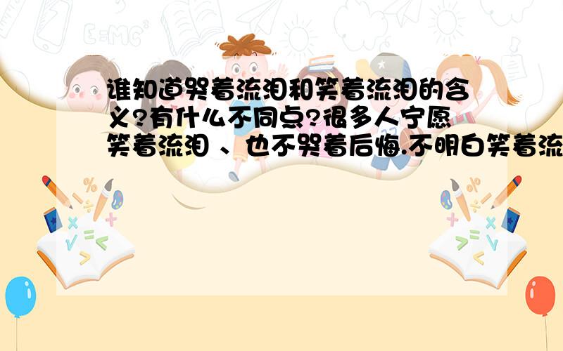 谁知道哭着流泪和笑着流泪的含义?有什么不同点?很多人宁愿笑着流泪 、也不哭着后悔.不明白笑着流泪和哭着流泪的意义