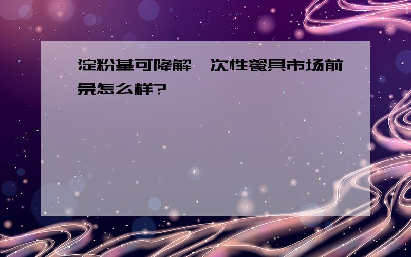 淀粉基可降解一次性餐具市场前景怎么样?