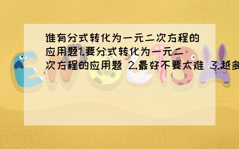 谁有分式转化为一元二次方程的应用题1.要分式转化为一元二次方程的应用题 2.最好不要太难 3.越多越好,我会有重谢的一楼的能否把题目写一下