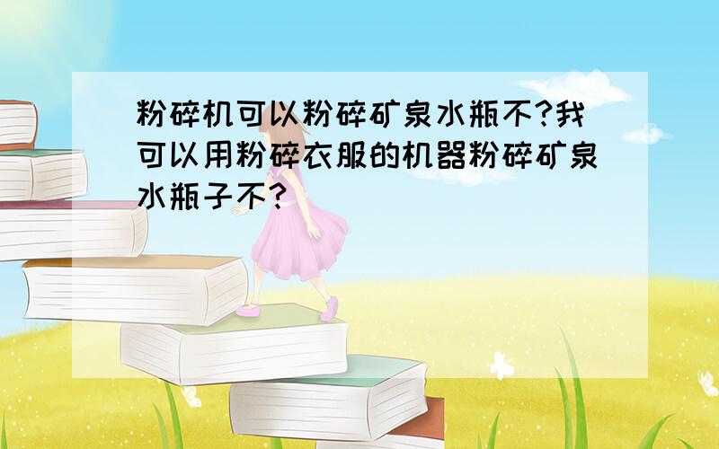 粉碎机可以粉碎矿泉水瓶不?我可以用粉碎衣服的机器粉碎矿泉水瓶子不?