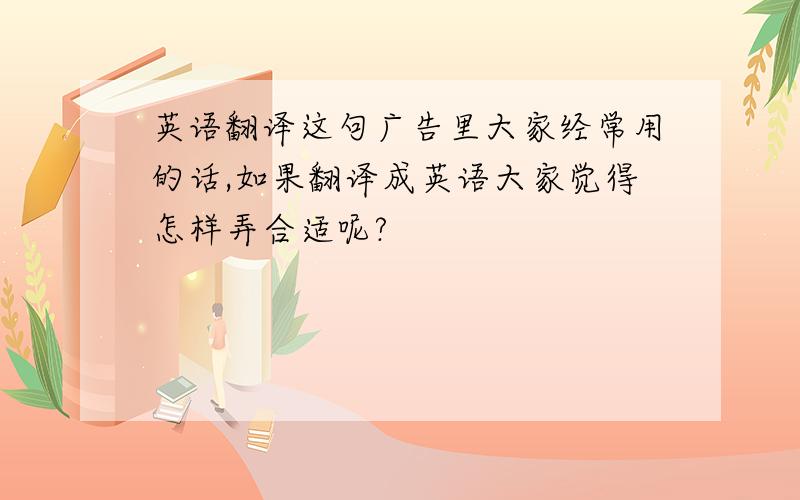 英语翻译这句广告里大家经常用的话,如果翻译成英语大家觉得怎样弄合适呢?