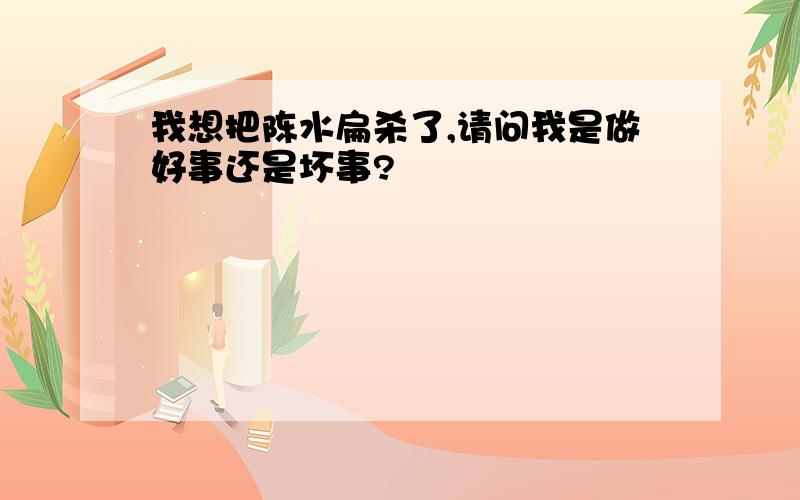 我想把陈水扁杀了,请问我是做好事还是坏事?