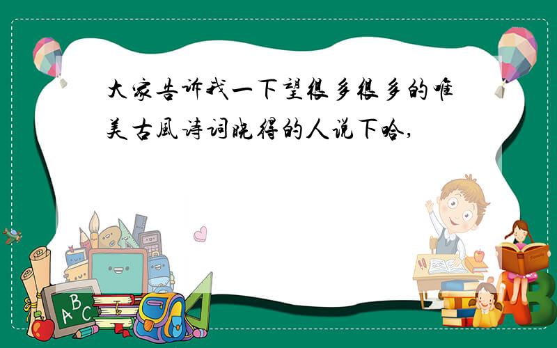 大家告诉我一下望很多很多的唯美古风诗词晓得的人说下哈,