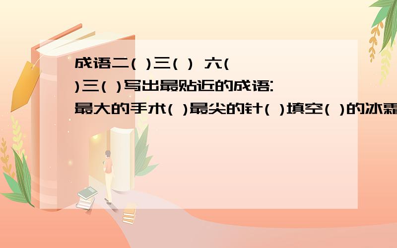 成语二( )三( ) 六( )三( )写出最贴近的成语:最大的手术( )最尖的针( )填空( )的冰霜 清纯的( ) 我有急用