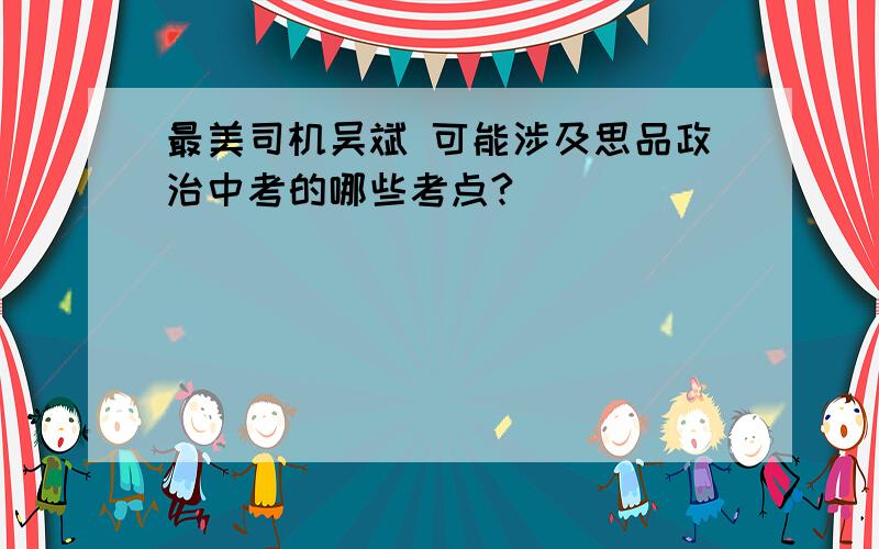 最美司机吴斌 可能涉及思品政治中考的哪些考点?