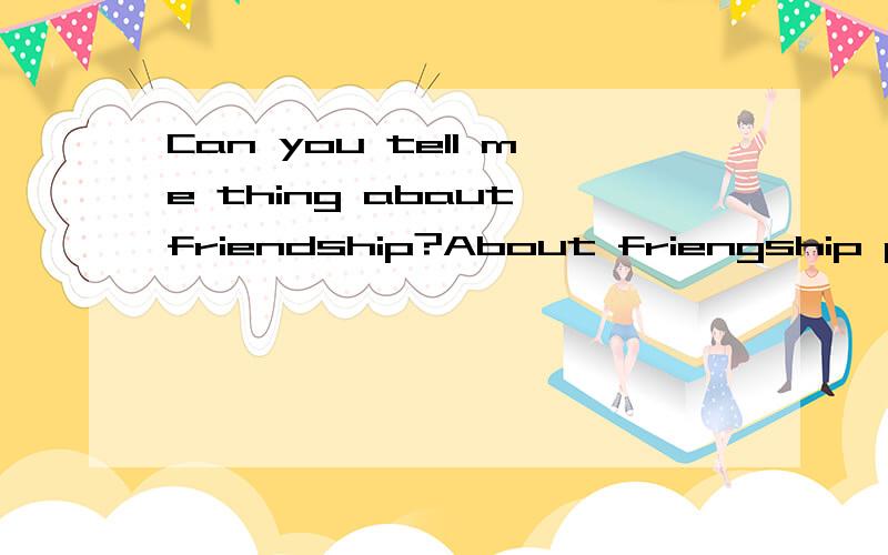 Can you tell me thing abaut friendship?About friengship problem