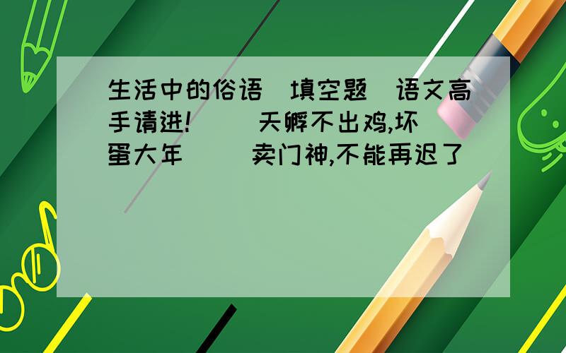 生活中的俗语（填空题）语文高手请进!（ ）天孵不出鸡,坏蛋大年（ ）卖门神,不能再迟了