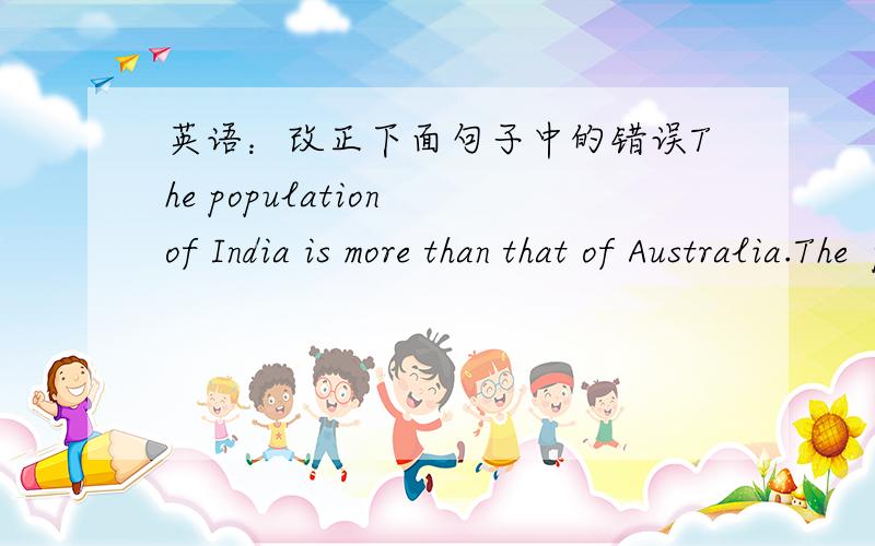 英语：改正下面句子中的错误The population of India is more than that of Australia.The  population of India is more than that of Australia.This book gives a more perfect picture about French Revolution.who is the greatest alive poet?