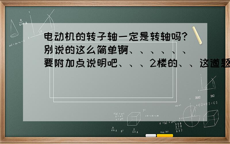 电动机的转子轴一定是转轴吗?别说的这么简单锕、、、、、、要附加点说明吧、、、2楼的、、这道题是考察转轴、传动轴和心轴之间的区别、、、转轴指的是既承受转矩又承受弯矩的、、