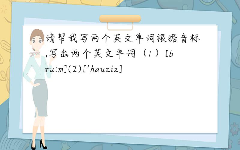 请帮我写两个英文单词根据音标,写出两个英文单词（1）[bru:m](2)['hauziz]