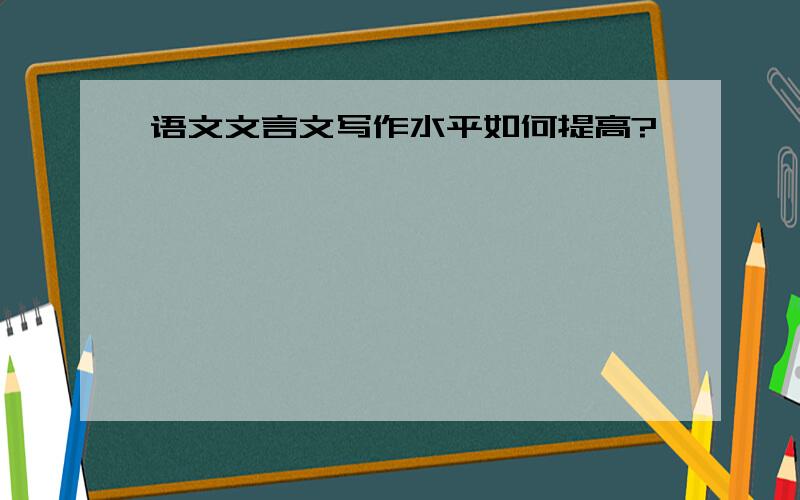 语文文言文写作水平如何提高?