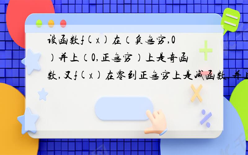 设函数f(x)在（负无穷,0）并上（0,正无穷）上是奇函数,又f(x)在零到正无穷上是减函数.并且f(x)