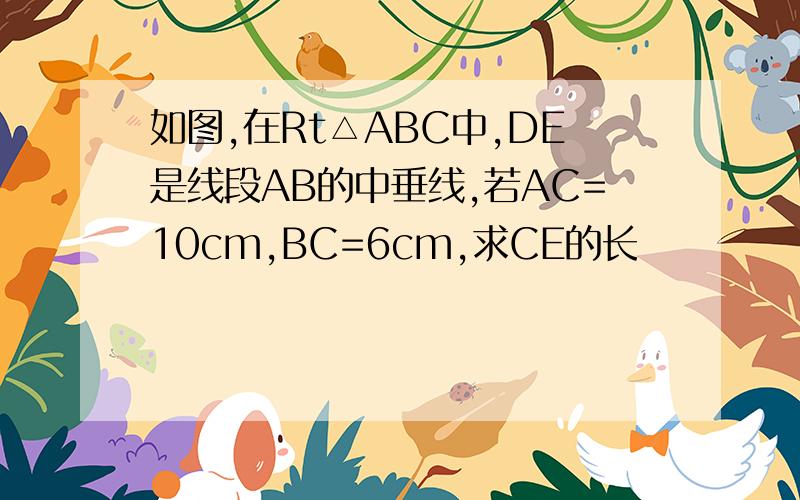 如图,在Rt△ABC中,DE是线段AB的中垂线,若AC=10cm,BC=6cm,求CE的长