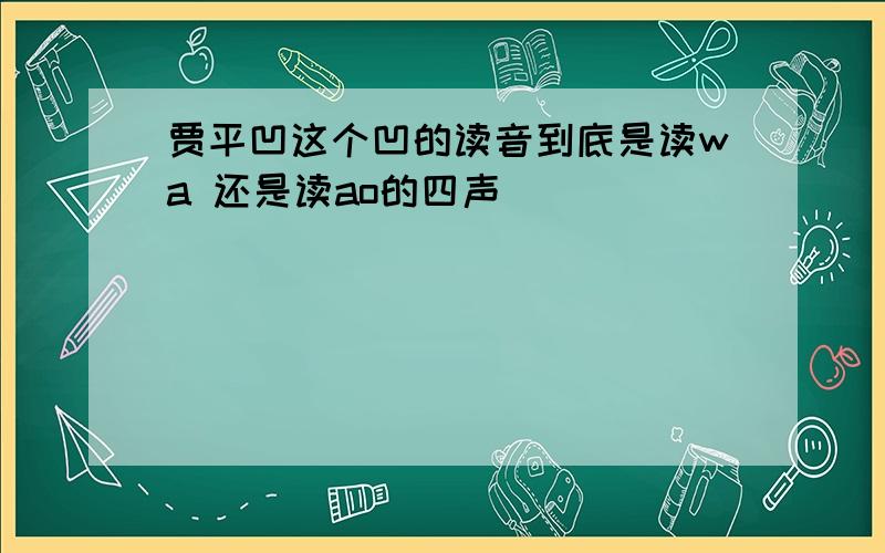 贾平凹这个凹的读音到底是读wa 还是读ao的四声