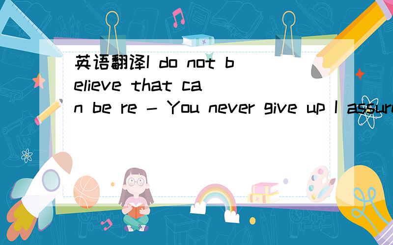 英语翻译I do not believe that can be re - You never give up I assure you that I am not the story of the Butterfly You are not the cat