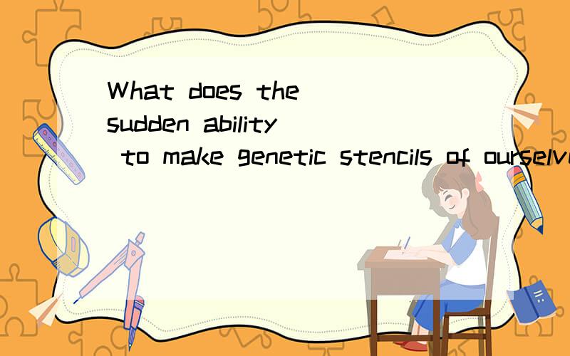 What does the sudden ability to make genetic stencils of ourselves say about the concept of ...What does the sudden ability to make genetic stencils of ourselves say about the concept of individuality?怎么翻译?