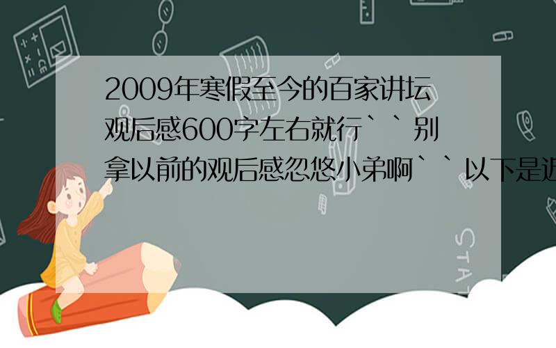 2009年寒假至今的百家讲坛观后感600字左右就行``别拿以前的观后感忽悠小弟啊``以下是近期百家讲坛的节目表，各位大大看好了再上传答案，2月4日播出 马未都说收藏之动刀的漆器 马未都2月