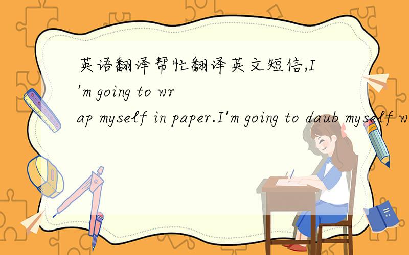 英语翻译帮忙翻译英文短信,I'm going to wrap myself in paper.I'm going to daub myself with glue.I am going to stick some stamps on top of my head.I'm going to mail myself to you .I'm going to tie me up in a red string.I'm going to tie the b