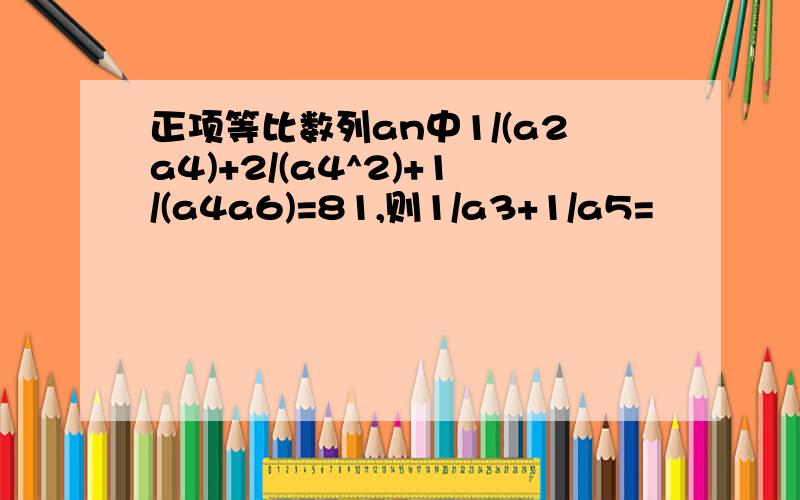 正项等比数列an中1/(a2a4)+2/(a4^2)+1/(a4a6)=81,则1/a3+1/a5=