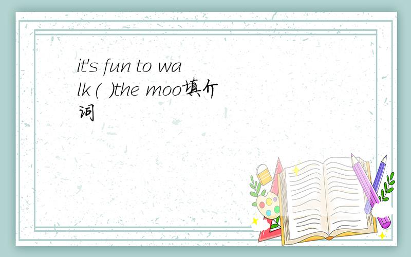 it's fun to walk( )the moo填介词