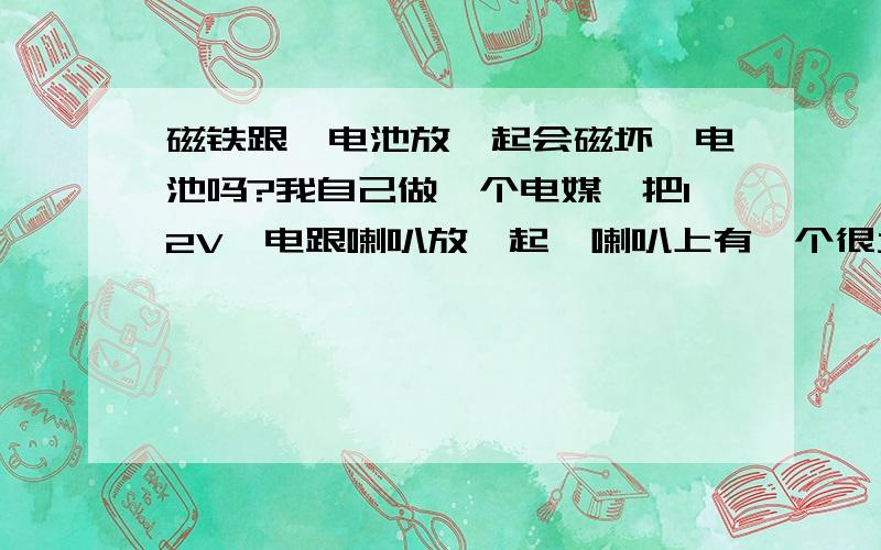 磁铁跟锂电池放一起会磁坏锂电池吗?我自己做一个电媒,把12V锂电跟喇叭放一起,喇叭上有一个很大的磁铁,紧挨着,请问会磁坏电池吗?