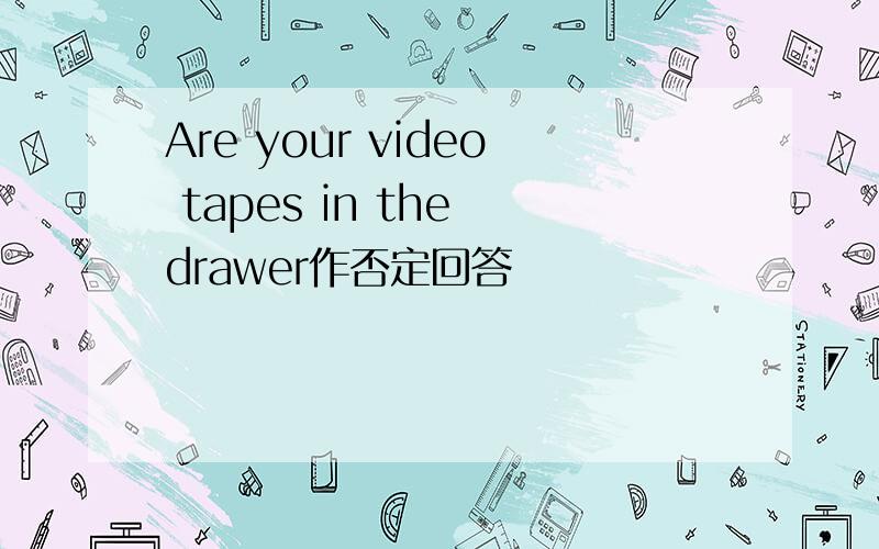 Are your video tapes in the drawer作否定回答