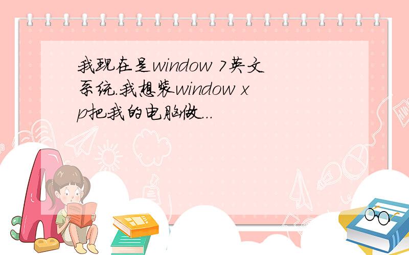 我现在是window 7英文系统.我想装window xp把我的电脑做...