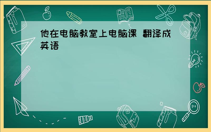 他在电脑教室上电脑课 翻译成英语