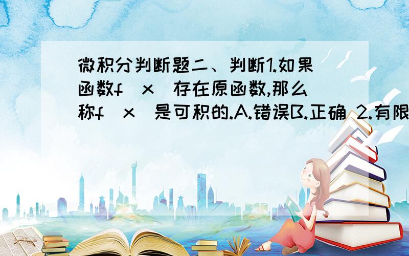 微积分判断题二、判断1.如果函数f(x)存在原函数,那么称f(x)是可积的.A.错误B.正确 2.有限多个函数的线性组合的不定积分等于他们不定积分的线性组合.A.错误B.正确 3.设{Xn}是无穷大量,{Yn}是有