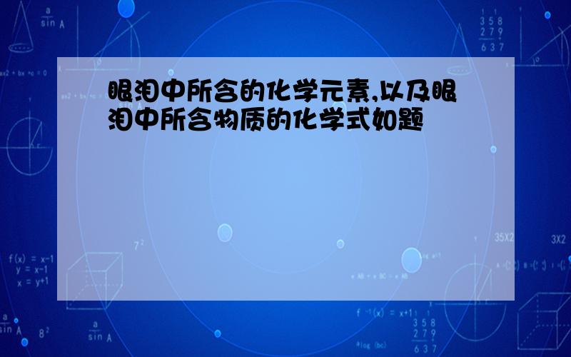 眼泪中所含的化学元素,以及眼泪中所含物质的化学式如题