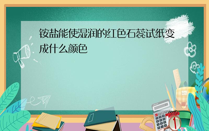 铵盐能使湿润的红色石蕊试纸变成什么颜色