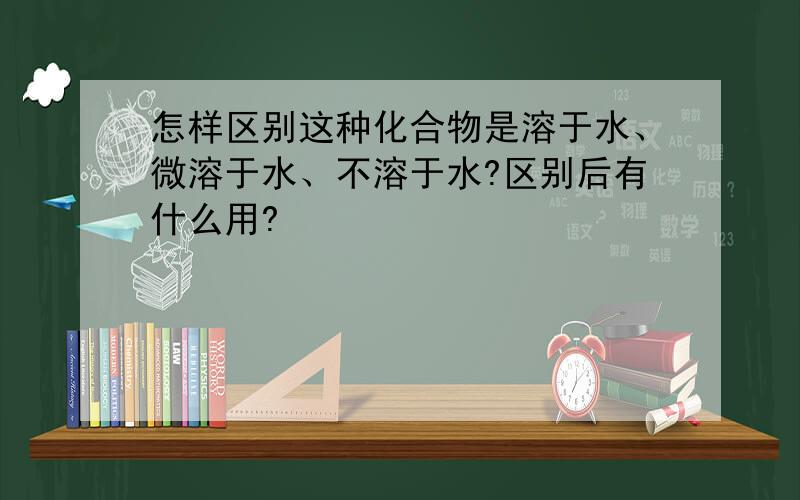 怎样区别这种化合物是溶于水、微溶于水、不溶于水?区别后有什么用?