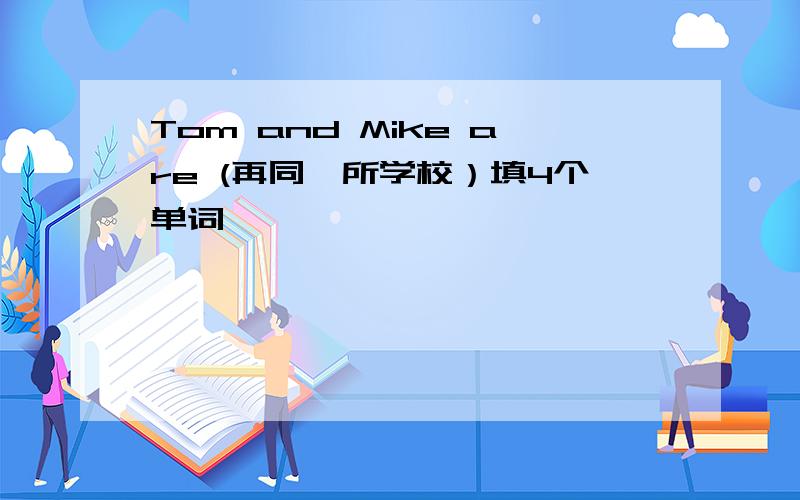 Tom and Mike are (再同一所学校）填4个单词