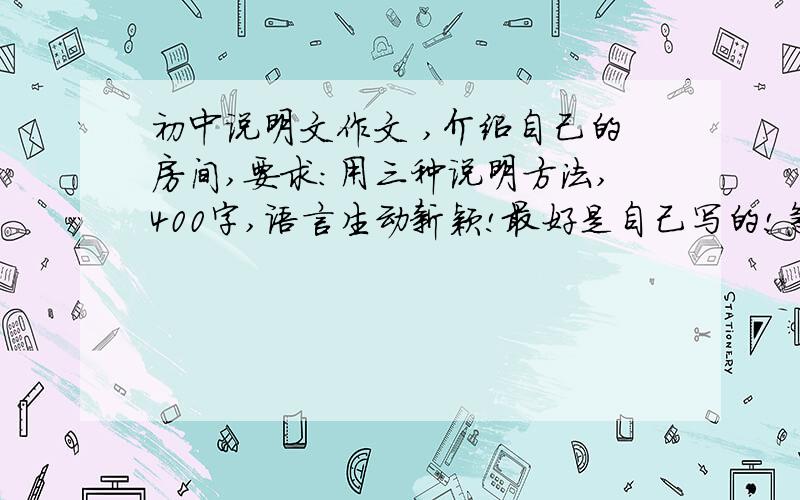 初中说明文作文 ,介绍自己的房间,要求：用三种说明方法,400字,语言生动新颖!最好是自己写的!急啊!拜托了!