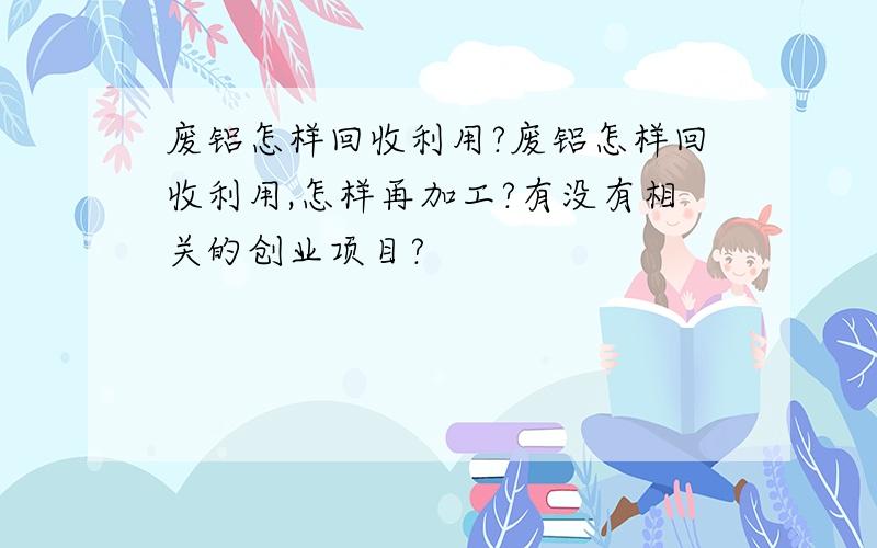 废铝怎样回收利用?废铝怎样回收利用,怎样再加工?有没有相关的创业项目?