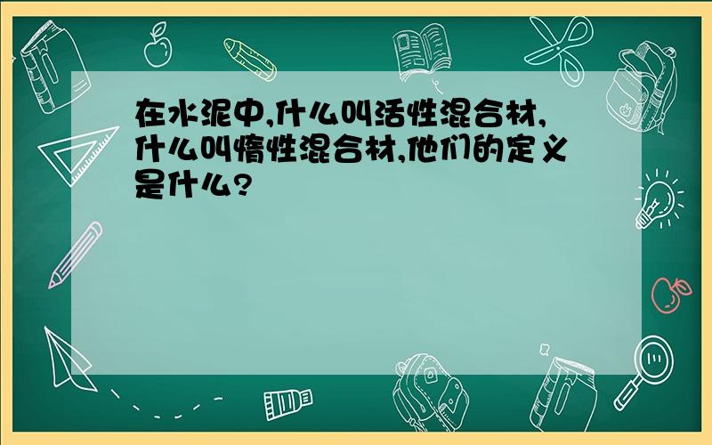 在水泥中,什么叫活性混合材,什么叫惰性混合材,他们的定义是什么?