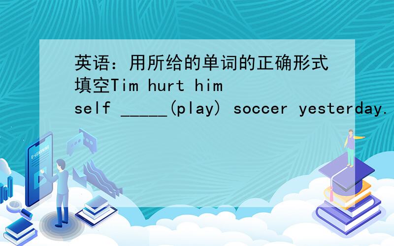 英语：用所给的单词的正确形式填空Tim hurt himself _____(play) soccer yesterday.