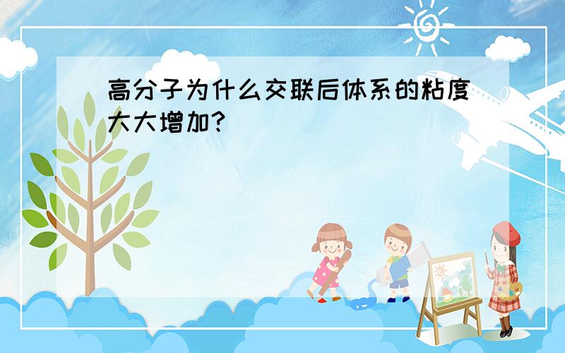 高分子为什么交联后体系的粘度大大增加?