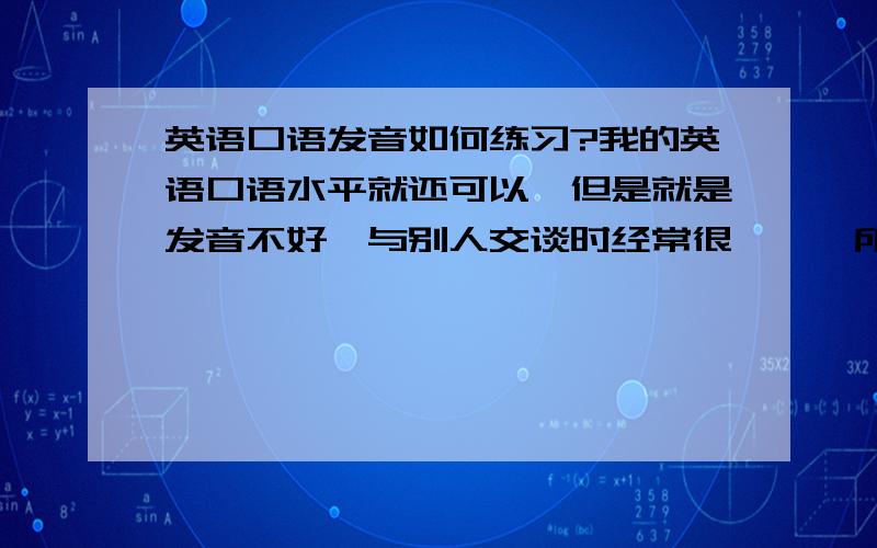 英语口语发音如何练习?我的英语口语水平就还可以,但是就是发音不好,与别人交谈时经常很尴尬,所以想学习一下发音?