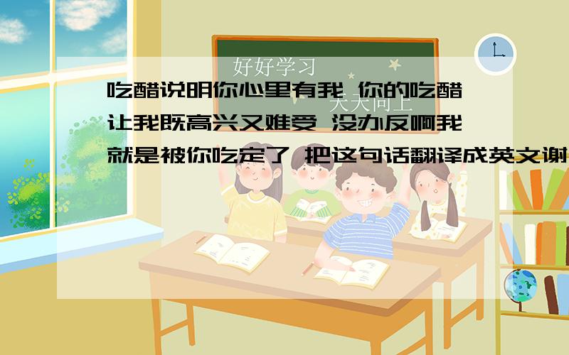 吃醋说明你心里有我 你的吃醋让我既高兴又难受 没办反啊我就是被你吃定了 把这句话翻译成英文谢了啊