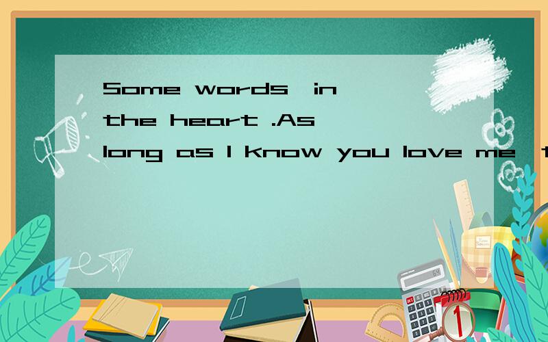 Some words,in the heart .As long as I know you love me,there's no need to let the whole world kno