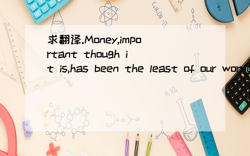 求翻译.Money,important though it is,has been the least of our worries.